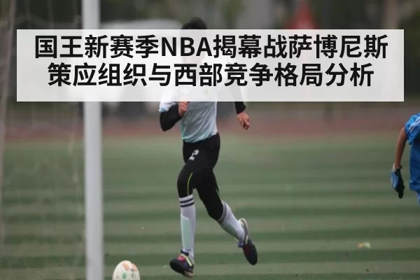 国王新赛季NBA揭幕战萨博尼斯策应组织与西部竞争格局分析